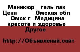 Маникюр   гель лак › Цена ­ 400 - Омская обл., Омск г. Медицина, красота и здоровье » Другое   